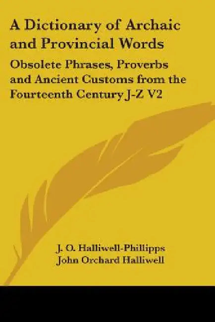 A Dictionary of Archaic and Provincial Words: Obsolete Phrases, Proverbs and Ancient Customs from the Fourteenth Century J-Z V2 by J. O. Halliwell-Phillipps, John Orchard Halliwell