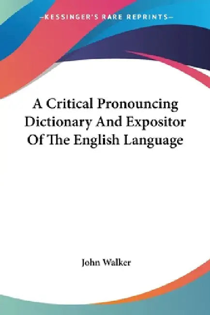 A Critical Pronouncing Dictionary And Expositor Of The English Language by John Walker