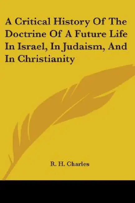 A Critical History Of The Doctrine Of A Future Life In Israel, In Judaism, And In Christianity by R. H. Charles