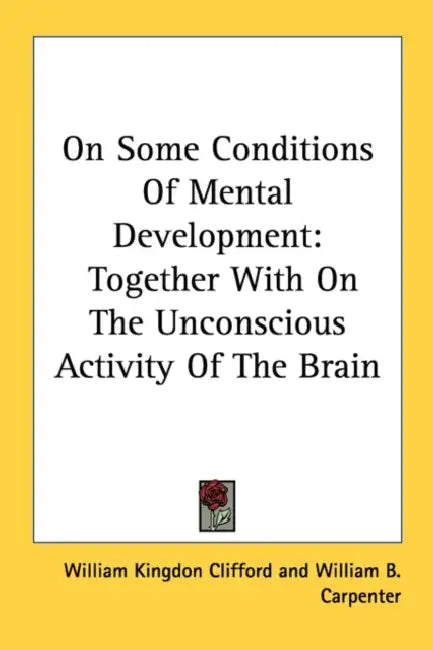 On Some Conditions Of Mental Development: Together With On The Unconscious Activity Of The Brain by William Kingdon Clifford, William B. Carpenter