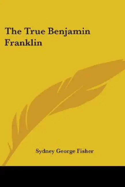 The True Benjamin Franklin by Sydney George Fisher