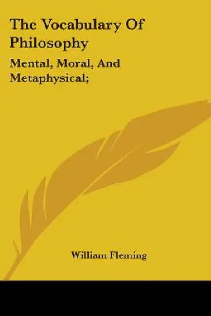 The Vocabulary Of Philosophy: Mental, Moral, And Metaphysical; by William Fleming