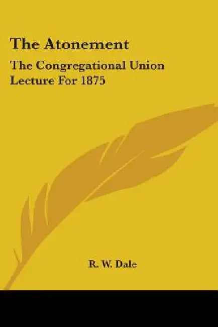 The Atonement: The Congregational Union Lecture For 1875 by R. W. Dale