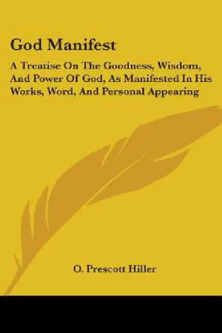 God Manifest: A Treatise On The Goodness, Wisdom, And Power Of God, As Manifested In His Works, Word, And Personal Appearing by O. Prescott Hiller