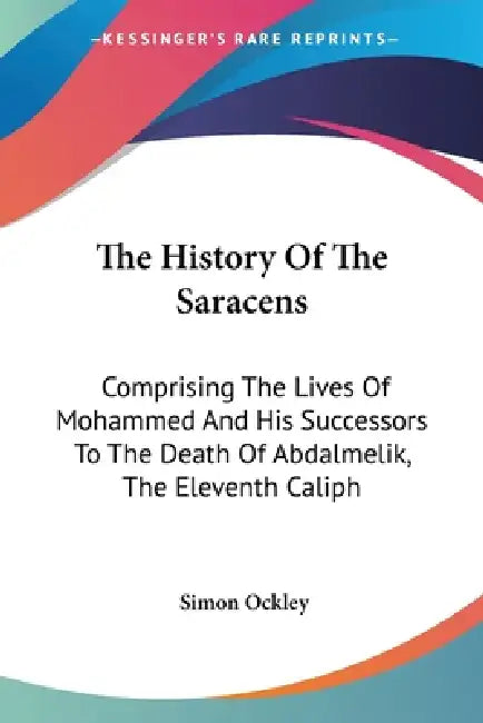 The History Of The Saracens: Comprising The Lives Of Mohammed And His Successors To The Death Of Abdalmelik, The Eleventh Caliph by Simon Ockley
