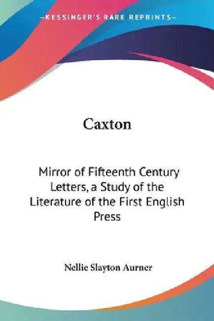 Caxton: Mirror of Fifteenth Century Letters, a Study of the Literature of the First English Press by Nellie Slayton Aurner