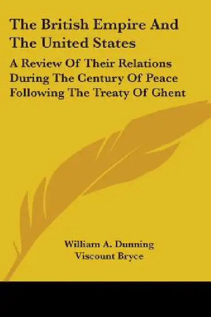The British Empire And The United States: A Review Of Their Relations During The Century Of Peace Following The Treaty Of Ghent by William a. Dunning, Viscount Bryce, Nicholas Murray Butler