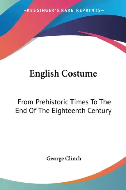 English Costume: From Prehistoric Times To The End Of The Eighteenth Century by George Clinch