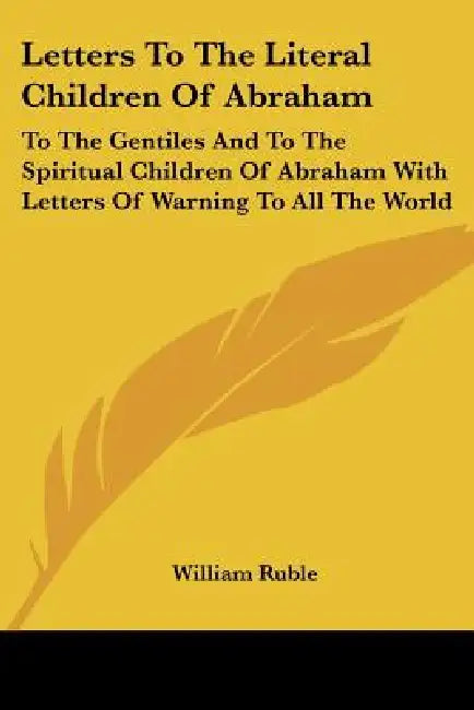 Letters To The Literal Children Of Abraham: To The Gentiles And To The Spiritual Children Of Abraham With Letters Of Warning To All The World by William Ruble