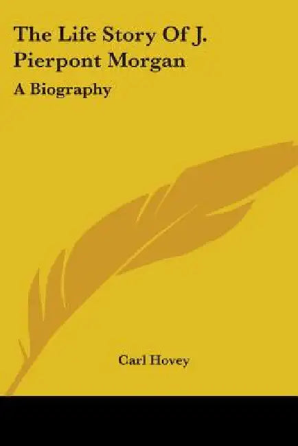 The Life Story Of J. Pierpont Morgan: A Biography by Carl Hovey