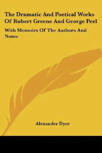 The Dramatic And Poetical Works Of Robert Greene And George Peel: With Memoirs Of The Authors And Notes by Alexander Dyce