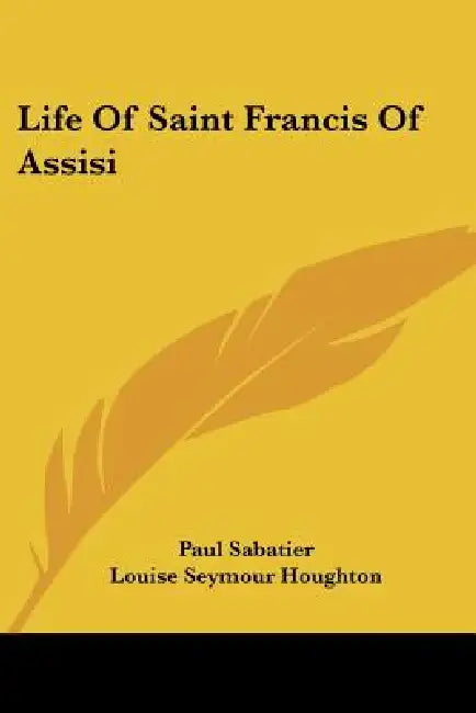 Life Of Saint Francis Of Assisi by Paul Sabatier, Louise Seymour Houghton