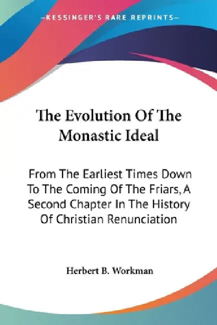 The Evolution Of The Monastic Ideal: From The Earliest Times Down To The Coming Of The Friars, A Second Chapter In The History Of Christian Renunciati by Herbert B. Workman