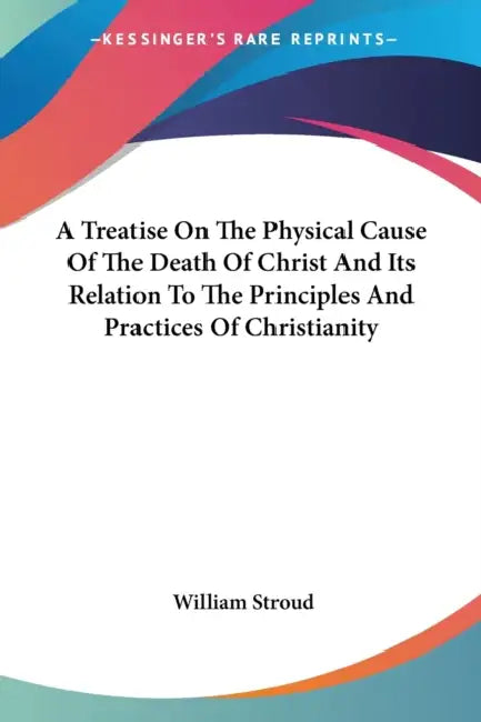 A Treatise On The Physical Cause Of The Death Of Christ And Its Relation To The Principles And Practices Of Christianity by William Stroud