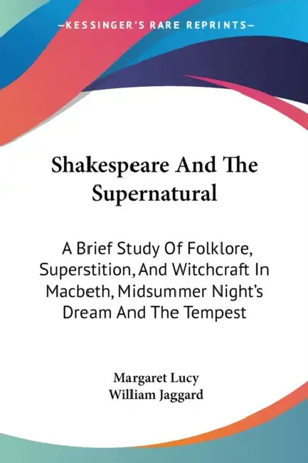 Shakespeare And The Supernatural: A Brief Study Of Folklore, Superstition, And Witchcraft In Macbeth, Midsummer Night's Dream And The Tempest by Margaret Lucy, William Jaggard