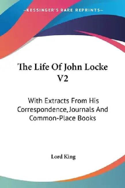 The Life Of John Locke V2: With Extracts From His Correspondence, Journals And Common-Place Books by Lord King
