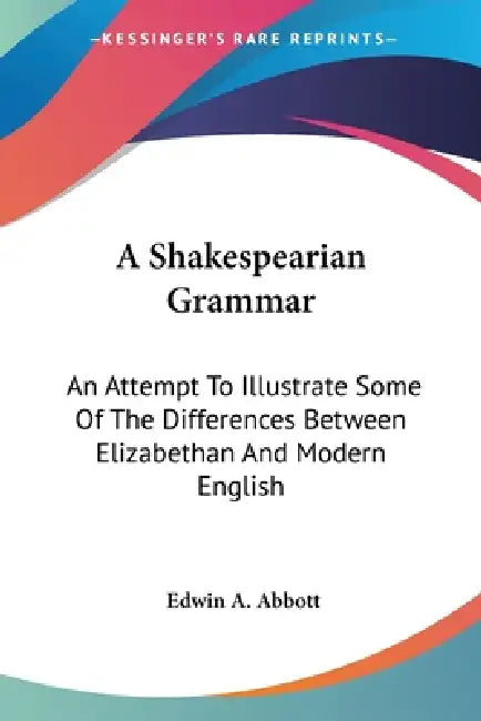 A Shakespearian Grammar: An Attempt To Illustrate Some Of The Differences Between Elizabethan And Modern English by Edwin A. Abbott