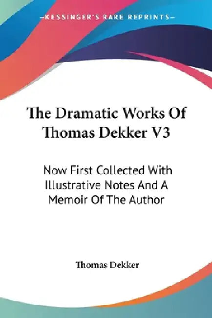 The Dramatic Works Of Thomas Dekker V3: Now First Collected With Illustrative Notes And A Memoir Of The Author by Thomas Dekker