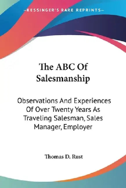 The ABC Of Salesmanship: Observations And Experiences Of Over Twenty Years As Traveling Salesman, Sales Manager, Employer by Thomas D. Rust