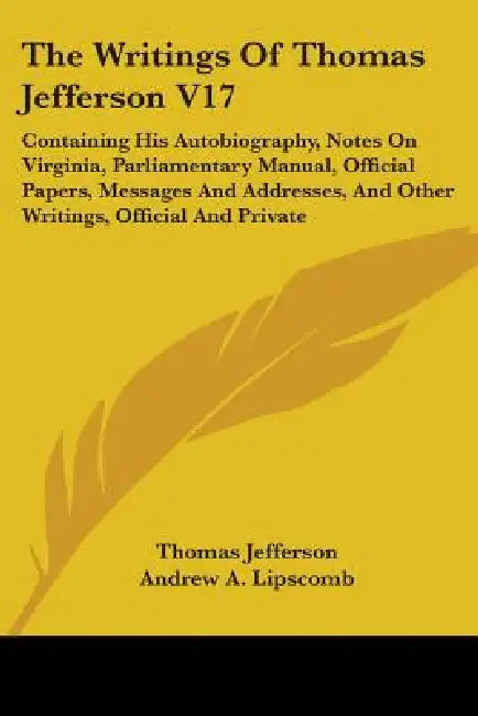 The Writings Of Thomas Jefferson V17: Containing His Autobiography, Notes On Virginia, Parliamentary Manual, Official Papers, Messages And Addresses, by Thomas Jefferson, Andrew a. Lipscomb, Albert Ellery Bergh