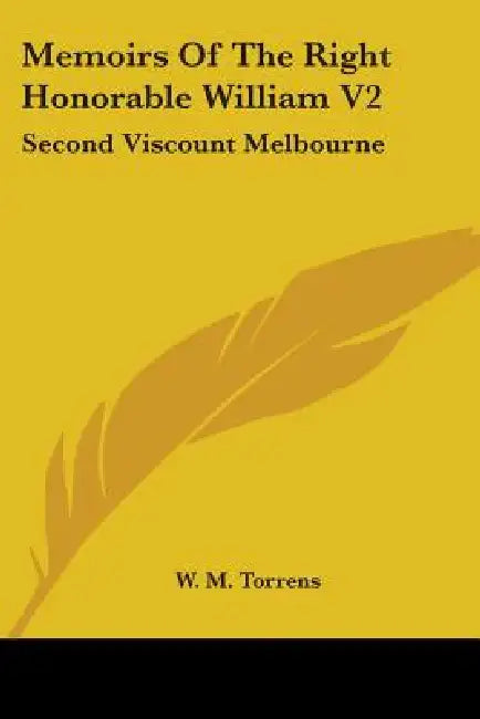 Memoirs Of The Right Honorable William V2: Second Viscount Melbourne by W. M. Torrens