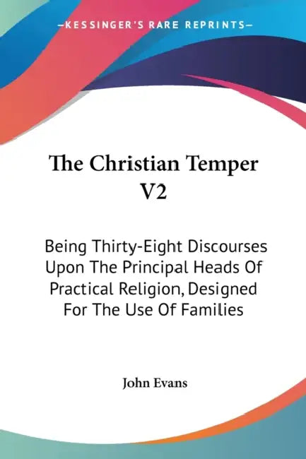 The Christian Temper V2: Being Thirty-Eight Discourses Upon The Principal Heads Of Practical Religion, Designed For The Use Of Families by John Evans