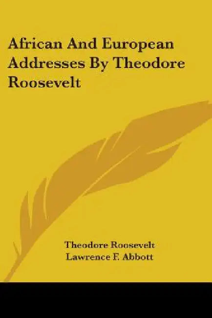 African And European Addresses By Theodore Roosevelt by Theodore Roosevelt, Lawrence F. Abbott