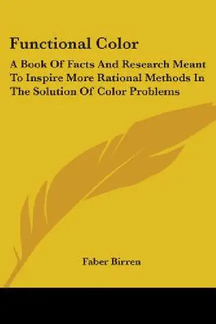 Functional Color: A Book of Facts and Research Meant to Inspire More Rational Methods in the Solution of Color Problems by Faber Birren