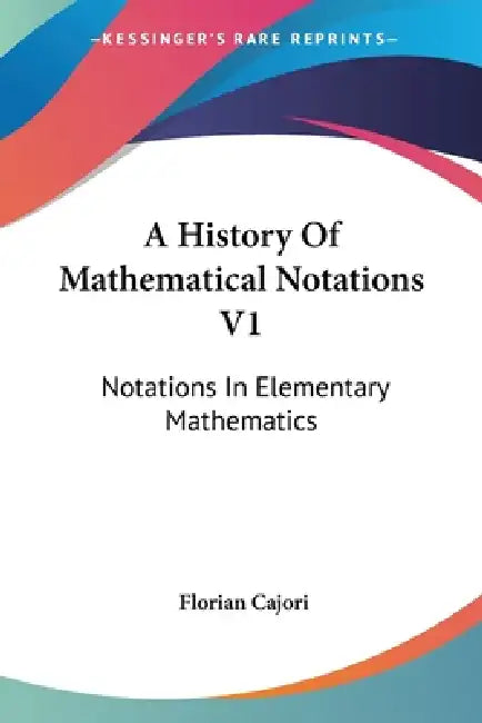 A History Of Mathematical Notations V1: Notations In Elementary Mathematics by Florian Cajori