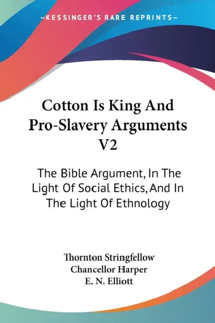 Cotton Is King And Pro-Slavery Arguments V2: The Bible Argument, In The Light Of Social Ethics, And In The Light Of Ethnology by Thornton Stringfellow, Chancellor Harper, E. N. Elliott