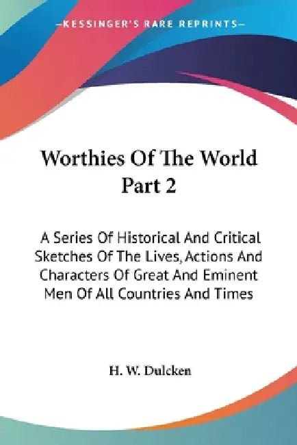 Worthies Of The World Part 2: A Series Of Historical And Critical Sketches Of The Lives, Actions And Characters Of Great And Eminent Men Of All Coun by H. W. Dulcken