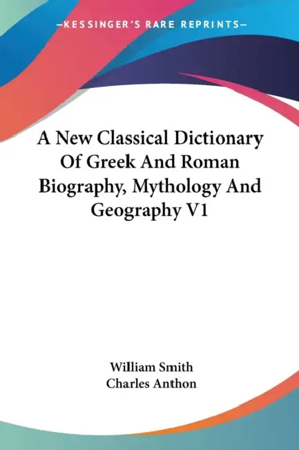 A New Classical Dictionary Of Greek And Roman Biography, Mythology And Geography V1 by William Smith, Charles Anthon