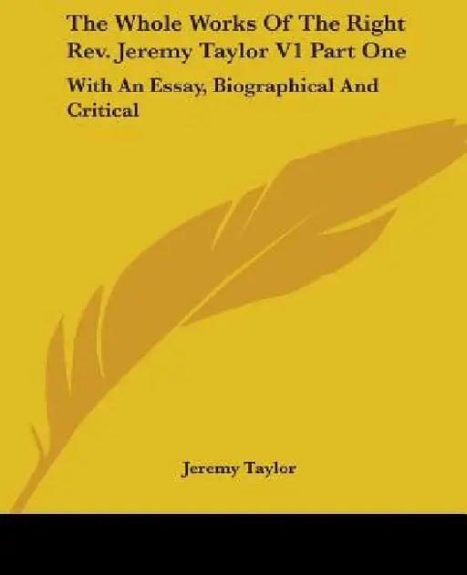 The Whole Works Of The Right Rev. Jeremy Taylor V1 Part One: With An Essay, Biographical And Critical by Jeremy Taylor