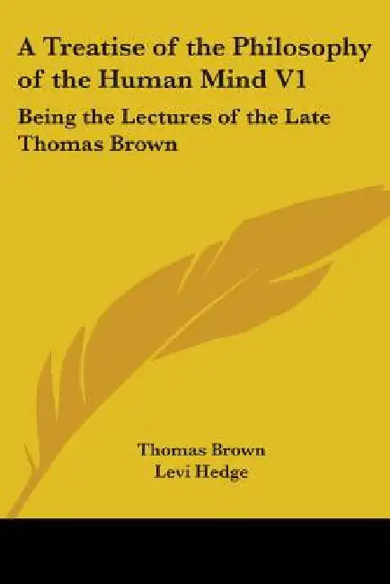 A Treatise of the Philosophy of the Human Mind V1: Being the Lectures of the Late Thomas Brown by Thomas Brown, Levi Hedge