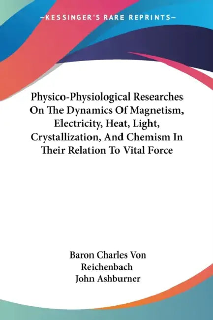 Physico-Physiological Researches On The Dynamics Of Magnetism, Electricity, Heat, Light, Crystallization, And Chemism In Their Relation To Vital Force by Baron Charles Von Reichenbach, John Ashburner