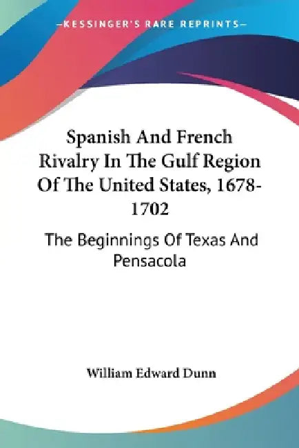 Spanish And French Rivalry In The Gulf Region Of The United States, 1678-1702: The Beginnings Of Texas And Pensacola by William Edward Dunn