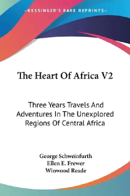 The Heart Of Africa V2: Three Years Travels And Adventures In The Unexplored Regions Of Central Africa by George Schweinfurth, Ellen E. Frewer, Winwood Reade