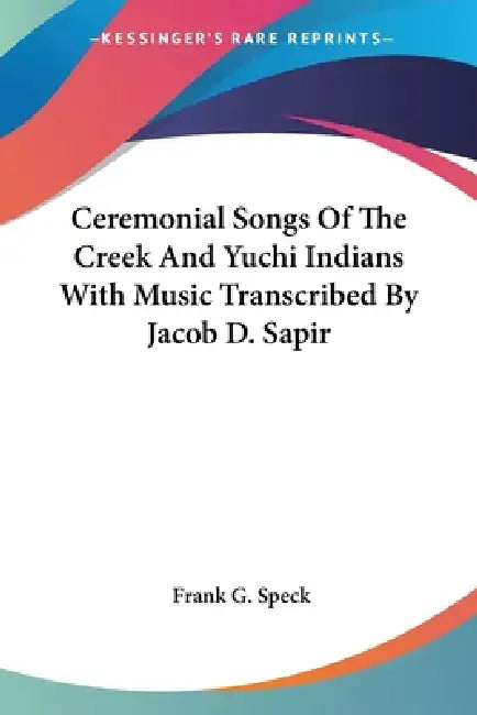 Ceremonial Songs Of The Creek And Yuchi Indians With Music Transcribed By Jacob D. Sapir by Frank G. Speck