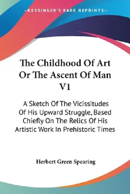 The Childhood Of Art Or The Ascent Of Man V1: A Sketch Of The Vicissitudes Of His Upward Struggle, Based Chiefly On The Relics Of His Artistic Work In by Herbert Green Spearing
