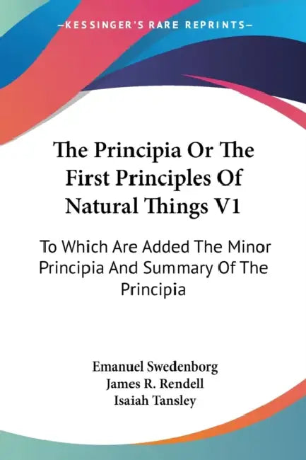 The Principia Or The First Principles Of Natural Things V1: To Which Are Added The Minor Principia And Summary Of The Principia by Emanuel Swedenborg, James R. Rendell, Isaiah Tansley