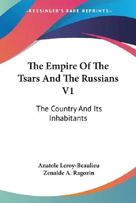 The Empire Of The Tsars And The Russians V1: The Country And Its Inhabitants by Anatole Leroy-Beaulieu, Zenaide a. Ragozin