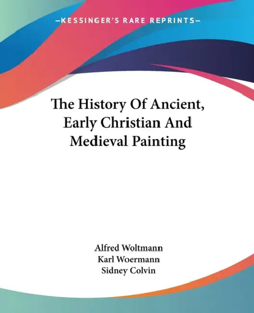 The History Of Ancient, Early Christian And Medieval Painting by Alfred Woltmann, Karl Woermann, Sidney Colvin