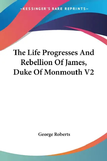 The Life Progresses And Rebellion Of James, Duke Of Monmouth V2 by George Roberts