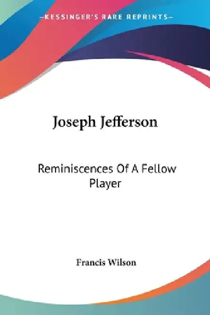 Joseph Jefferson: Reminiscences Of A Fellow Player by Francis Wilson