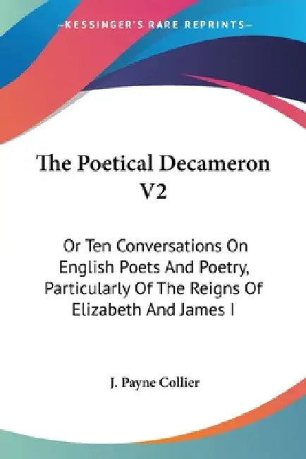 The Poetical Decameron V2: Or Ten Conversations On English Poets And Poetry, Particularly Of The Reigns Of Elizabeth And James I by J. Payne Collier