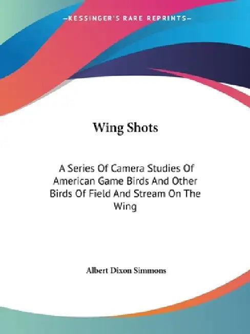 Wing Shots: A Series Of Camera Studies Of American Game Birds And Other Birds Of Field And Stream On The Wing by Albert Dixon Simmons