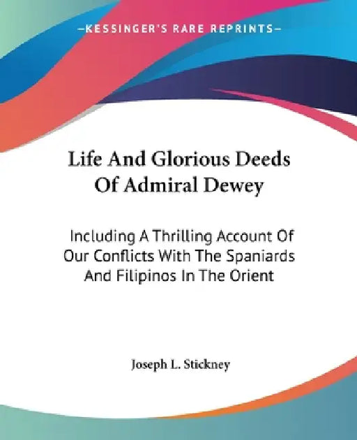 Life And Glorious Deeds Of Admiral Dewey: Including A Thrilling Account Of Our Conflicts With The Spaniards And Filipinos In The Orient by Joseph L. Stickney
