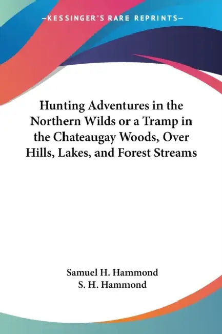 Hunting Adventures in the Northern Wilds or a Tramp in the Chateaugay Woods, Over Hills, Lakes, and Forest Streams by Samuel H. Hammond, S. H. Hammond