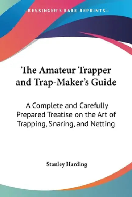The Amateur Trapper and Trap-Maker's Guide: A Complete and Carefully Prepared Treatise on the Art of Trapping, Snaring, and Netting by Stanley Harding