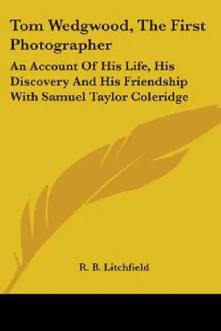 Tom Wedgwood, The First Photographer: An Account Of His Life, His Discovery And His Friendship With Samuel Taylor Coleridge by R. B. Litchfield